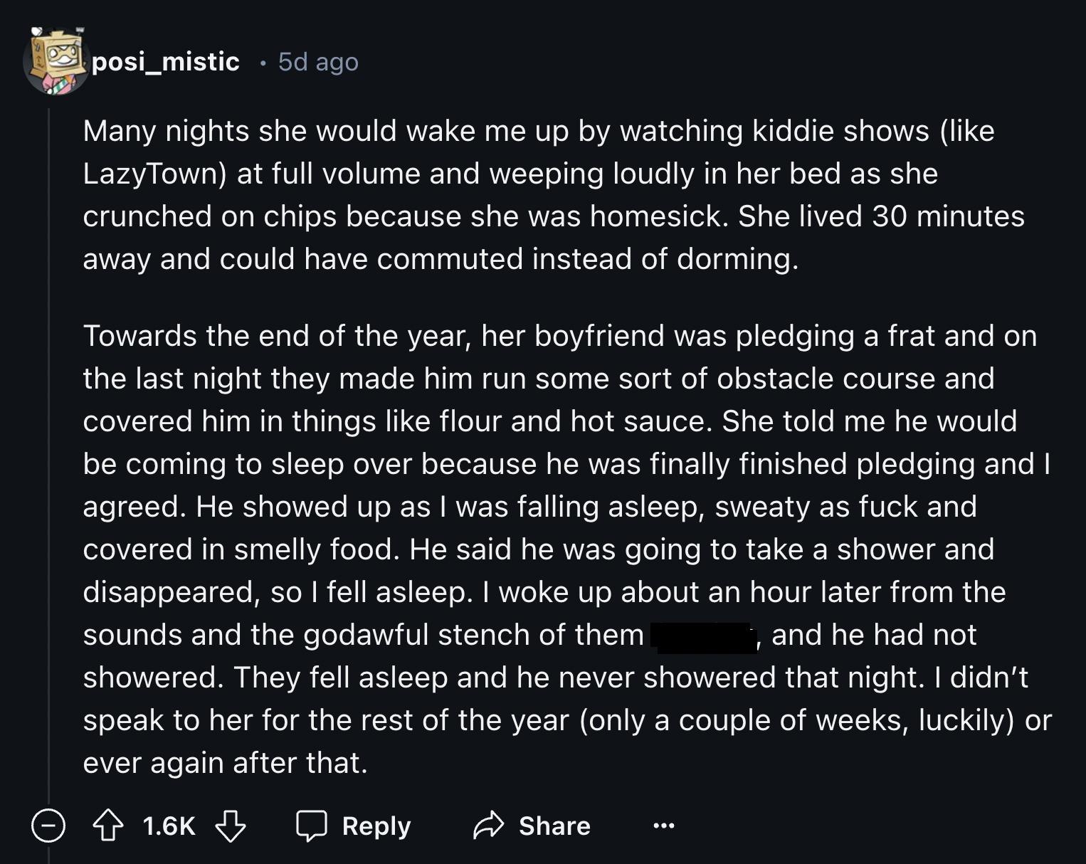 screenshot - posi_mistic. 5d ago Many nights she would wake me up by watching kiddie shows LazyTown at full volume and weeping loudly in her bed as she crunched on chips because she was homesick. She lived 30 minutes away and could have commuted instead o